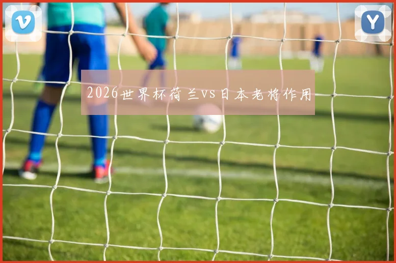 2026世界杯荷兰vs日本老将作用