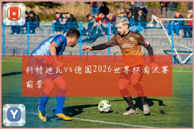 科特迪瓦vs德国2026世界杯淘汰赛前景