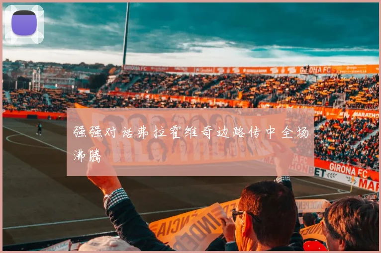 强强对话弗拉霍维奇边路传中全场沸腾
