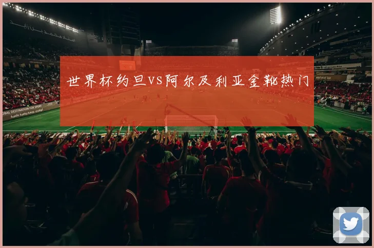 世界杯约旦vs阿尔及利亚金靴热门