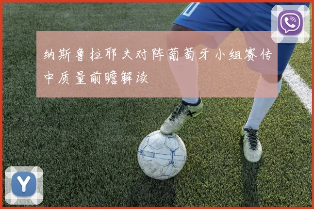 纳斯鲁拉耶夫对阵葡萄牙小组赛传中质量前瞻解读