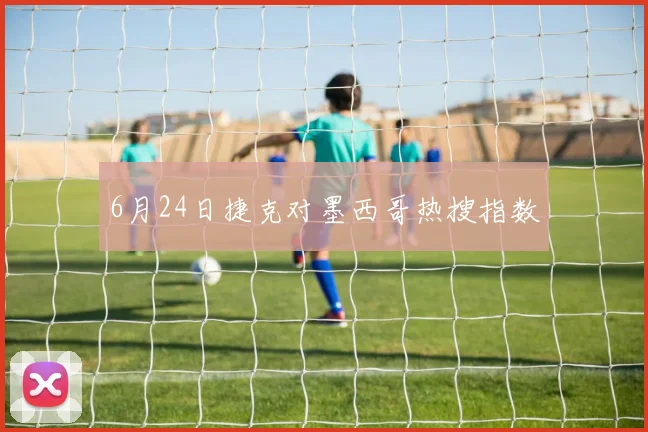 6月24日捷克对墨西哥热搜指数