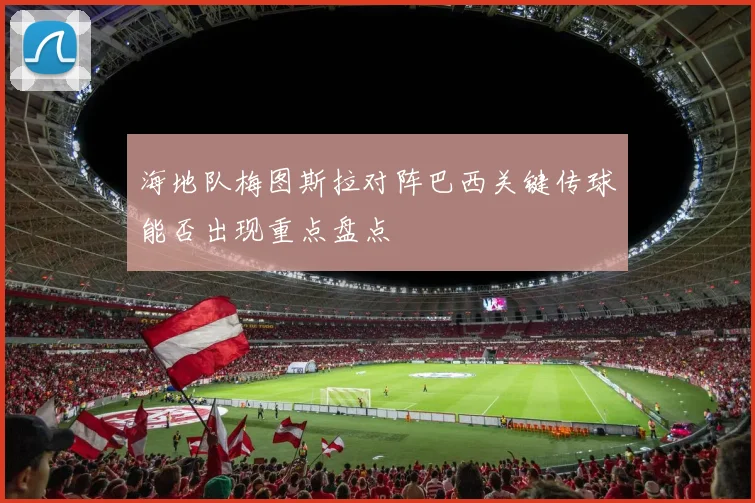 海地队梅图斯拉对阵巴西关键传球能否出现重点盘点