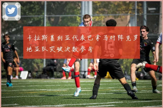 卡拉斯基利亚代表巴拿马对阵克罗地亚队突破次数参考