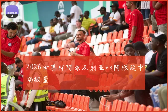 2026世界杯阿尔及利亚vs阿根廷中场较量