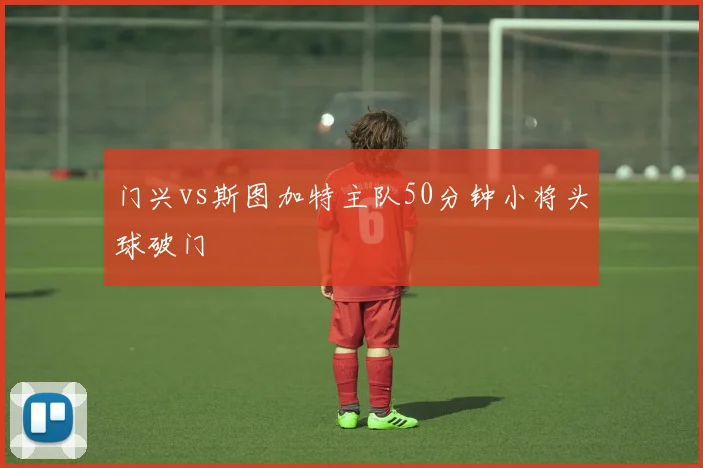 门兴vs斯图加特主队50分钟小将头球破门