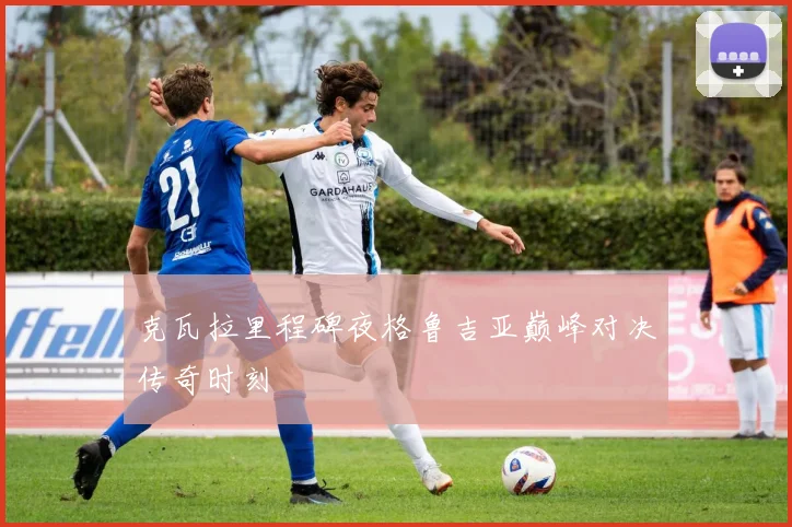 克瓦拉里程碑夜格鲁吉亚巅峰对决传奇时刻