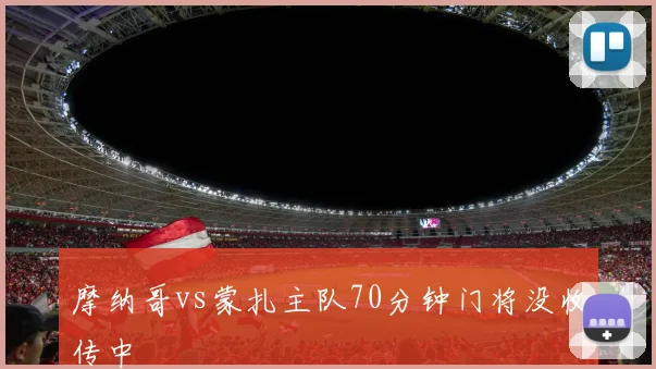摩纳哥vs蒙扎主队70分钟门将没收传中