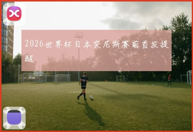 2026世界杯日本突尼斯赛前首发提醒