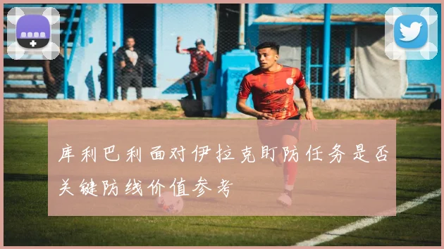库利巴利面对伊拉克盯防任务是否关键防线价值参考