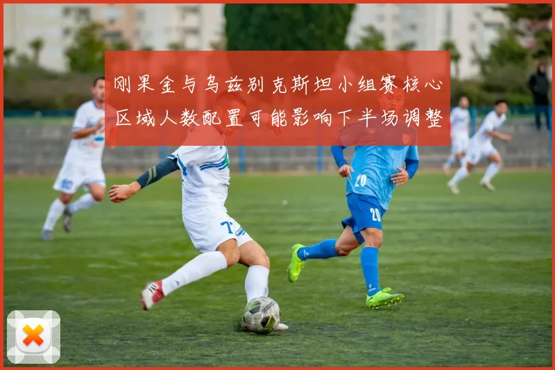 刚果金与乌兹别克斯坦小组赛核心区域人数配置可能影响下半场调整