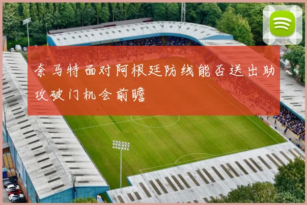 奈马特面对阿根廷防线能否送出助攻破门机会前瞻