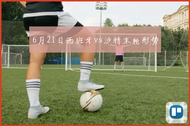 6月21日西班牙vs沙特末轮形势