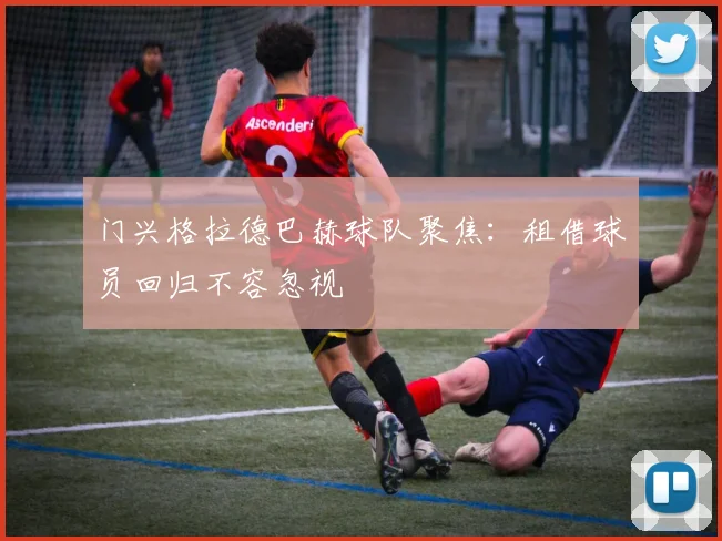 门兴格拉德巴赫球队聚焦：租借球员回归不容忽视
