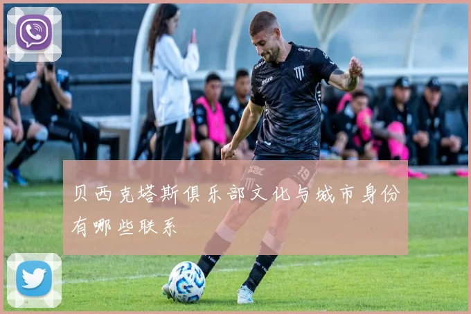 贝西克塔斯俱乐部文化与城市身份有哪些联系