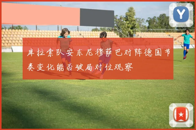 库拉索队安东尼穆萨巴对阵德国节奏变化能否破局对位观察
