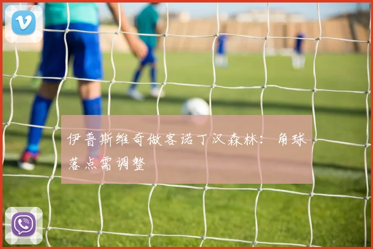 伊普斯维奇做客诺丁汉森林：角球落点需调整