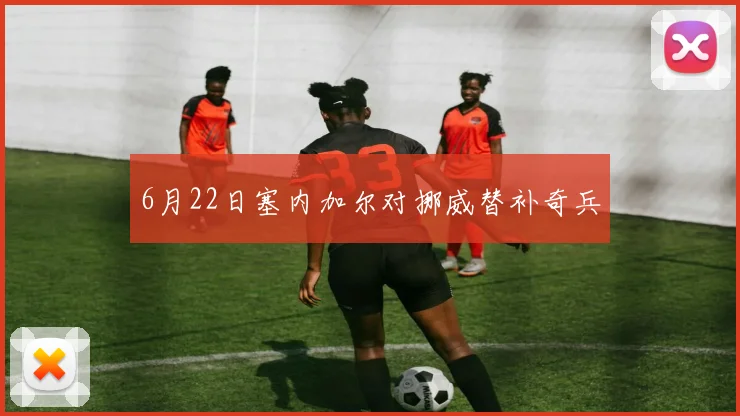 6月22日塞内加尔对挪威替补奇兵