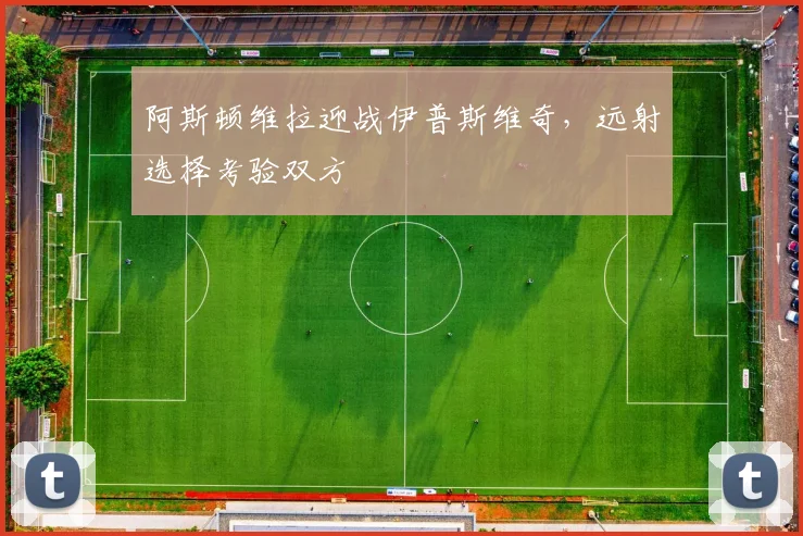 阿斯顿维拉迎战伊普斯维奇，远射选择考验双方