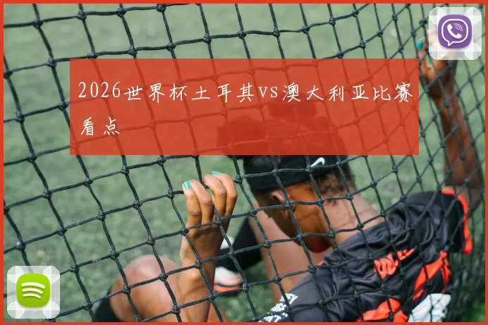 2026世界杯土耳其vs澳大利亚比赛看点