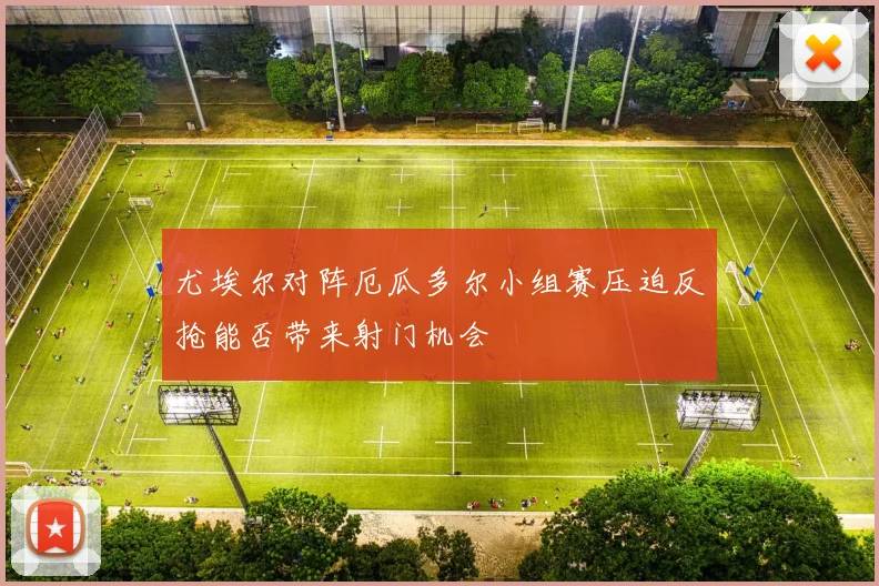 尤埃尔对阵厄瓜多尔小组赛压迫反抢能否带来射门机会