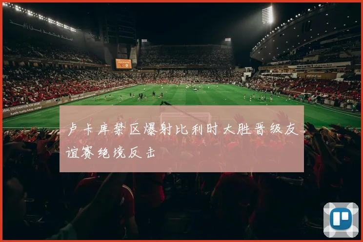 卢卡库禁区爆射比利时大胜晋级友谊赛绝境反击