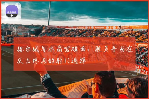 赫尔城与水晶宫碰面,胜负手或在反击终点的射门选择