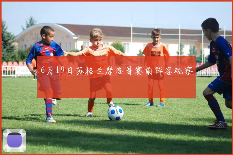 6月19日苏格兰摩洛哥赛前阵容观察
