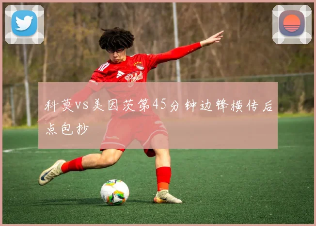 科莫vs美因茨第45分钟边锋横传后点包抄