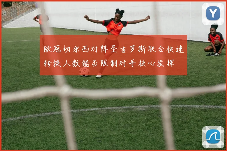 欧冠切尔西对阵圣吉罗斯联合快速转换人数能否限制对手核心发挥