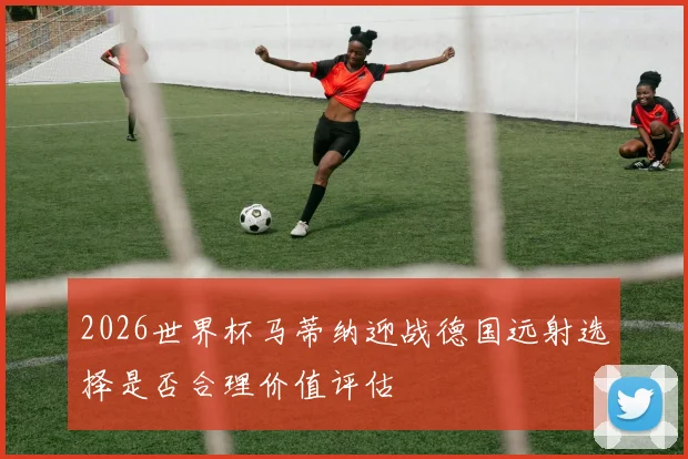 2026世界杯马蒂纳迎战德国远射选择是否合理价值评估