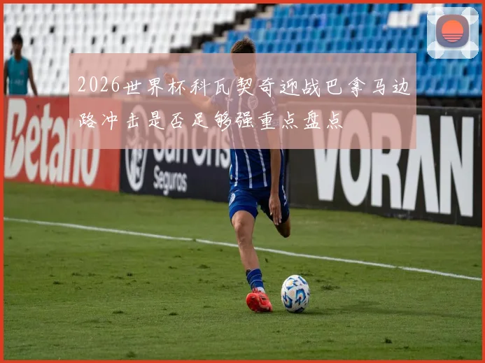 2026世界杯科瓦契奇迎战巴拿马边路冲击是否足够强重点盘点