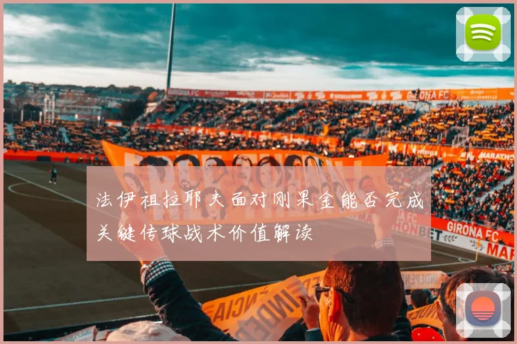 法伊祖拉耶夫面对刚果金能否完成关键传球战术价值解读