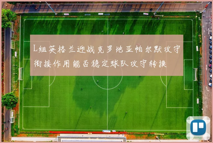 L组英格兰迎战克罗地亚帕尔默攻守衔接作用能否稳定球队攻守转换