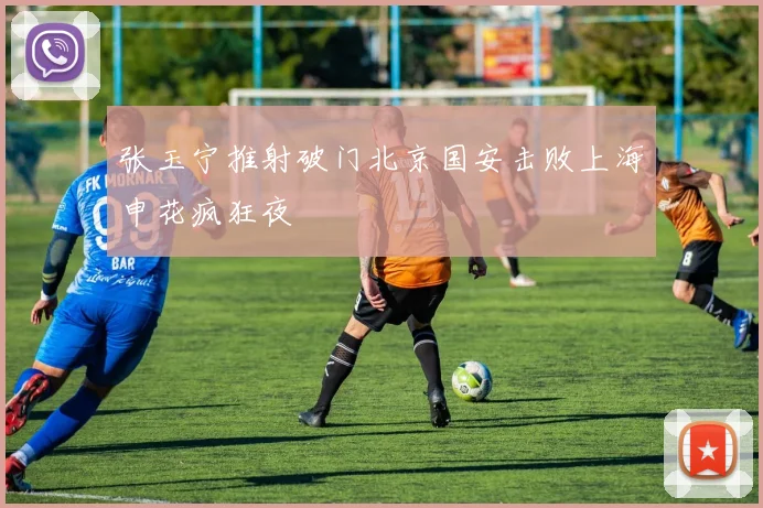 张玉宁推射破门北京国安击败上海申花疯狂夜