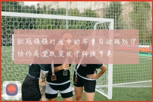 欧冠强强对话中的布鲁日边路防守协作有望改变攻守转换节奏