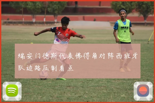 瑞安门德斯代表佛得角对阵西班牙队边路压制看点