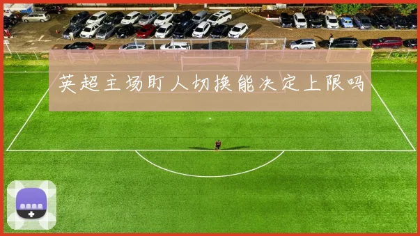 英超主场盯人切换能决定上限吗