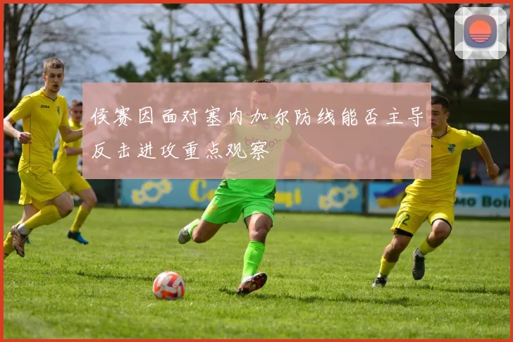 侯赛因面对塞内加尔防线能否主导反击进攻重点观察