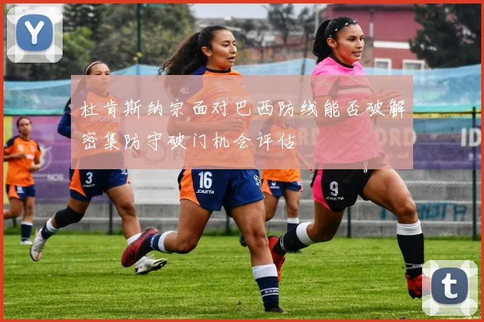杜肯斯纳宗面对巴西防线能否破解密集防守破门机会评估