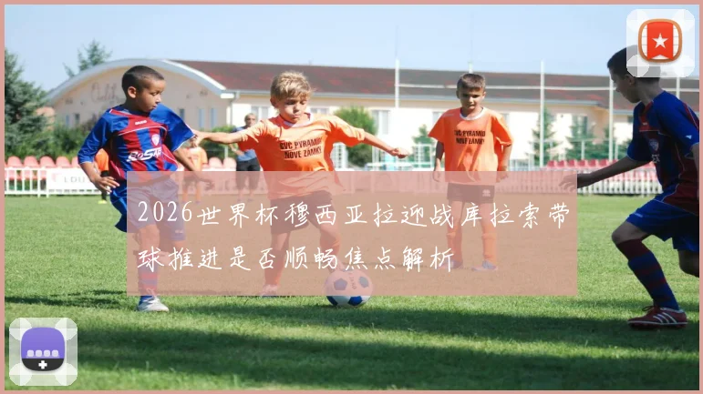 2026世界杯穆西亚拉迎战库拉索带球推进是否顺畅焦点解析