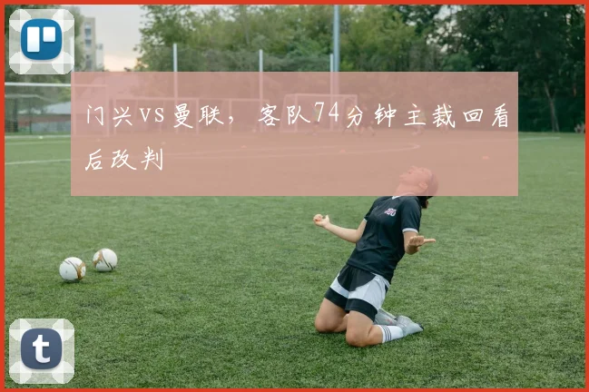 门兴vs曼联,客队74分钟主裁回看后改判