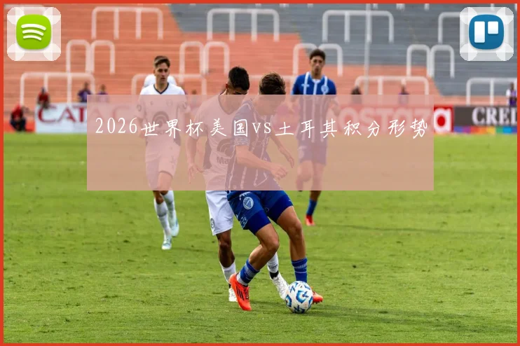 2026世界杯美国vs土耳其积分形势