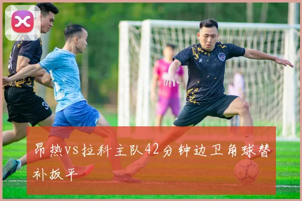 昂热vs拉科主队42分钟边卫角球替补扳平