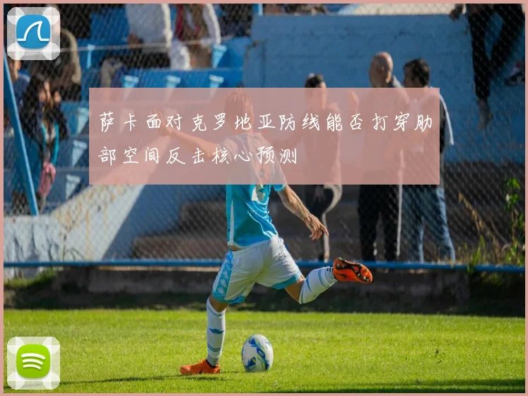 萨卡面对克罗地亚防线能否打穿肋部空间反击核心预测
