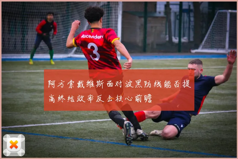 阿方索戴维斯面对波黑防线能否提高终结效率反击核心前瞻