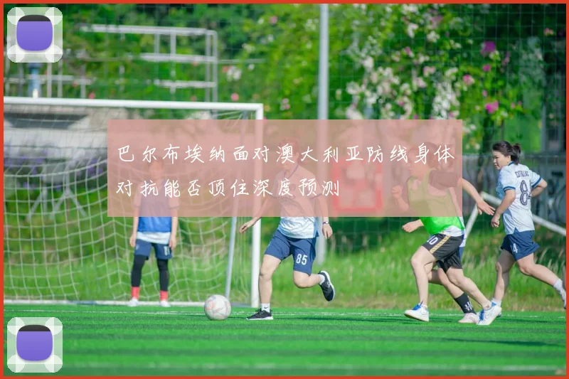 巴尔布埃纳面对澳大利亚防线身体对抗能否顶住深度预测