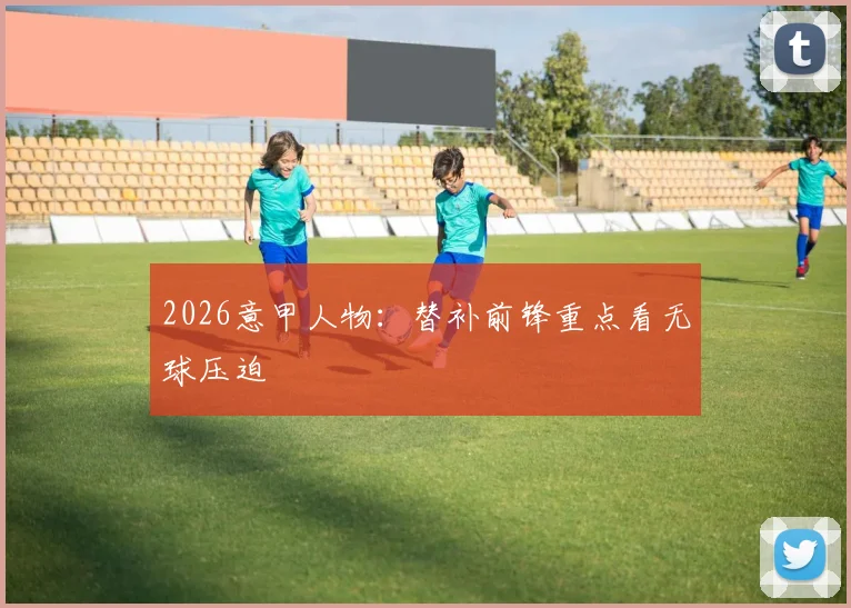 2026意甲人物：替补前锋重点看无球压迫