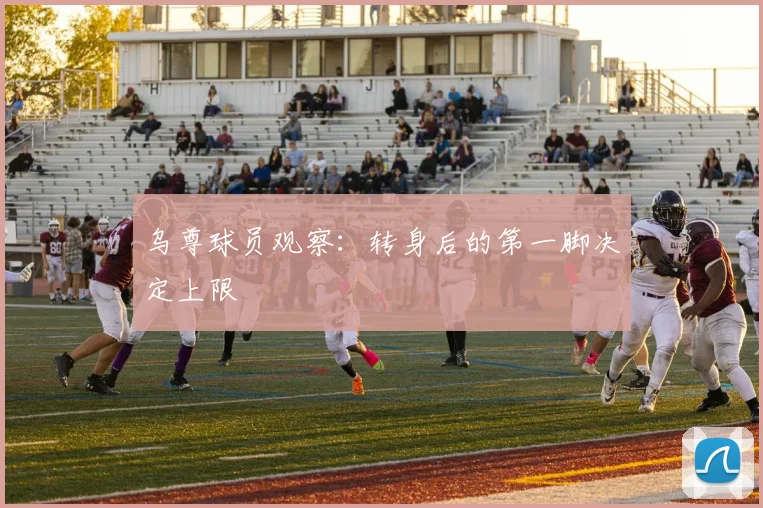 乌尊球员观察：转身后的第一脚决定上限