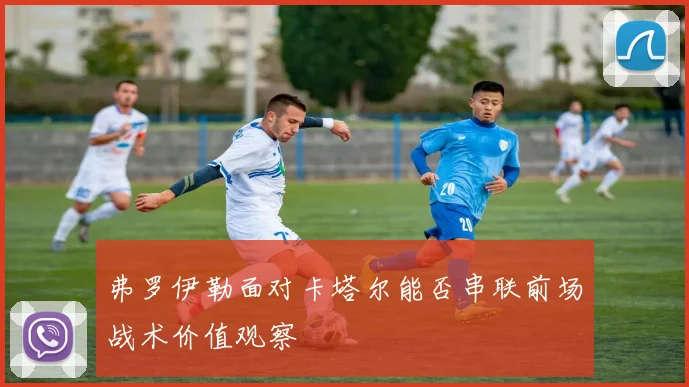 弗罗伊勒面对卡塔尔能否串联前场战术价值观察